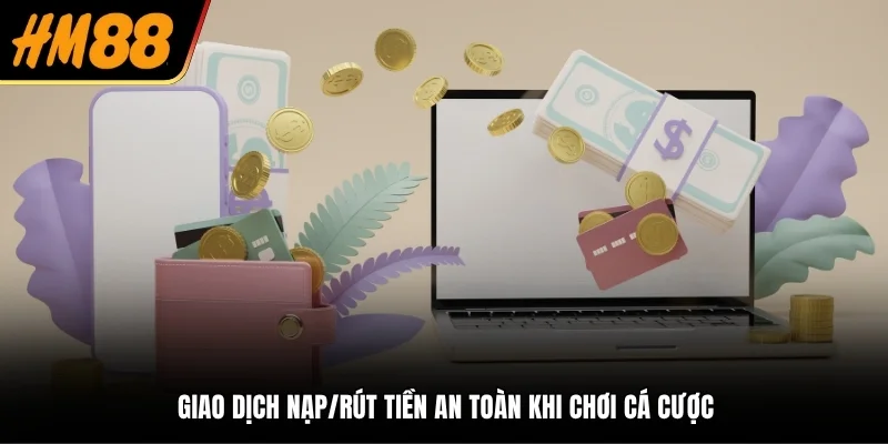 Giao dịch nạp/rút tiền an toàn khi chơi cá cược