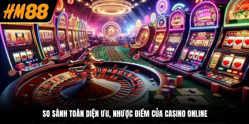 So sánh toàn diện ưu, nhược điểm của Casino online